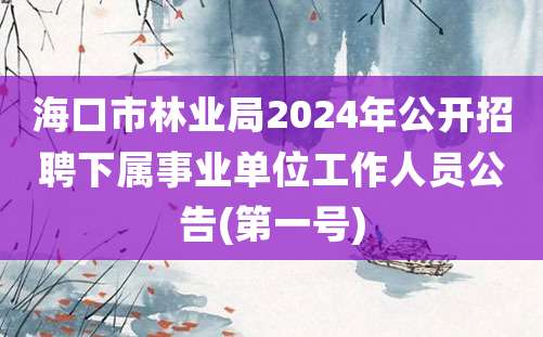 海口市林业局2024年公开招聘下属事业单位工作人员公告(第一号)