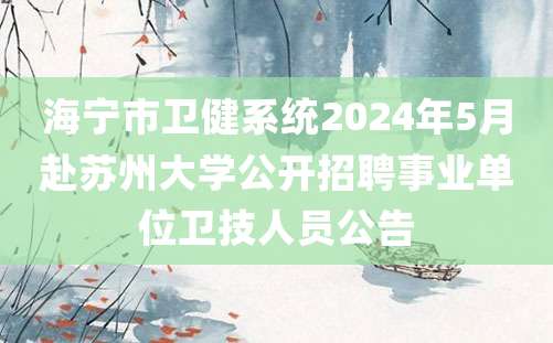 海宁市卫健系统2024年5月赴苏州大学公开招聘事业单位卫技人员公告