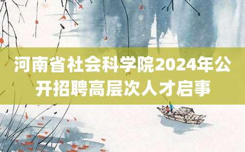 河南省社会科学院2024年公开招聘高层次人才启事