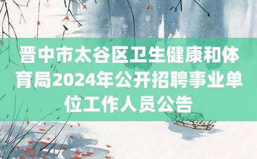 晋中市太谷区卫生健康和体育局2024年公开招聘事业单位工作人员公告