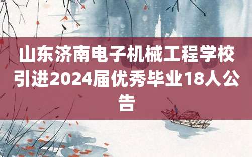 山东济南电子机械工程学校引进2024届优秀毕业18人公告