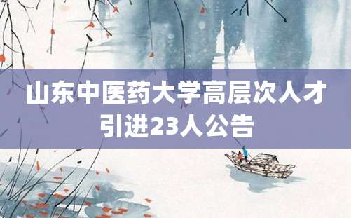 山东中医药大学高层次人才引进23人公告