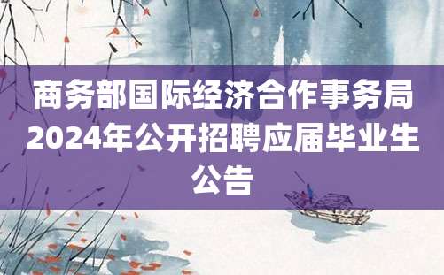 商务部国际经济合作事务局2024年公开招聘应届毕业生公告