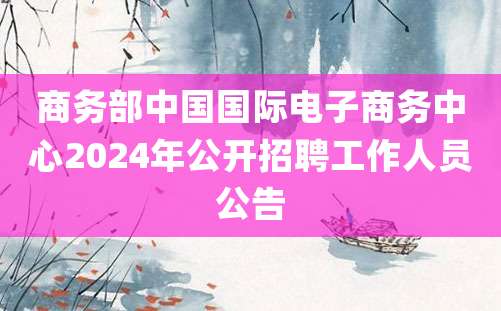 商务部中国国际电子商务中心2024年公开招聘工作人员公告