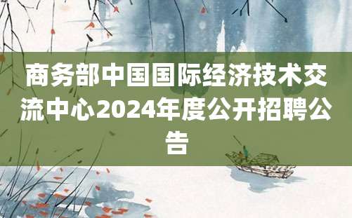 商务部中国国际经济技术交流中心2024年度公开招聘公告