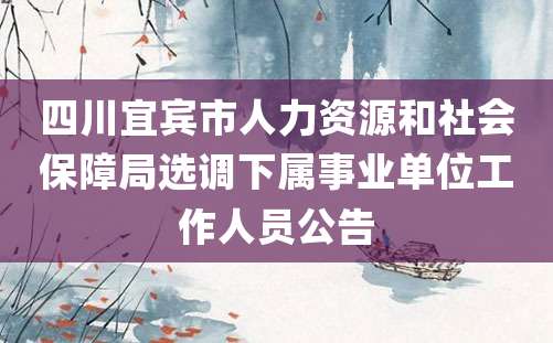 四川宜宾市人力资源和社会保障局选调下属事业单位工作人员公告