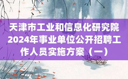 天津市工业和信息化研究院2024年事业单位公开招聘工作人员实施方案（一）