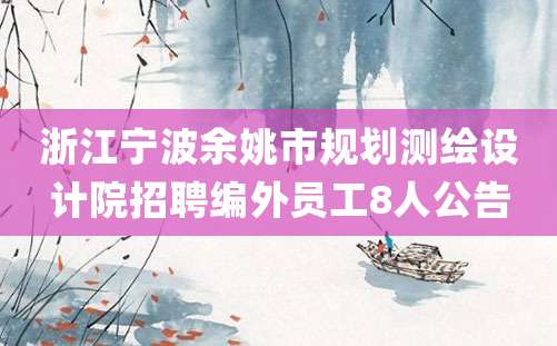 浙江宁波余姚市规划测绘设计院招聘编外员工8人公告