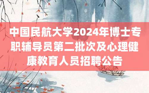 中国民航大学2024年博士专职辅导员第二批次及心理健康教育人员招聘公告