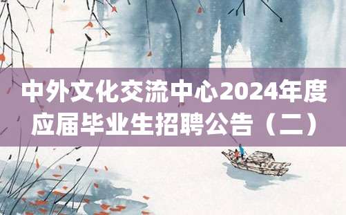 中外文化交流中心2024年度应届毕业生招聘公告（二）