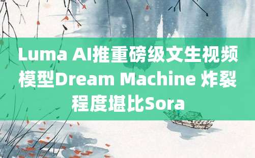 Luma AI推重磅级文生视频模型Dream Machine 炸裂程度堪比Sora