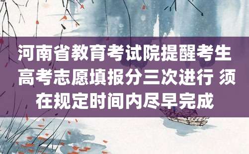 河南省教育考试院提醒考生 高考志愿填报分三次进行 须在规定时间内尽早完成