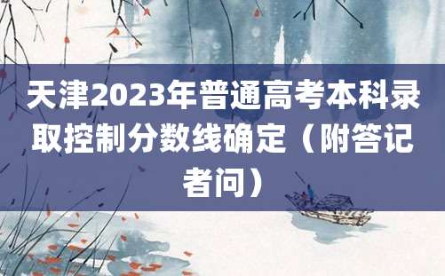 天津2023年普通高考本科录取控制分数线确定（附答记者问）