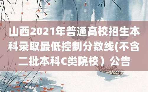 山西2021年普通高校招生本科录取最低控制分数线(不含二批本科C类院校）公告