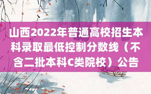 山西2022年普通高校招生本科录取最低控制分数线（不含二批本科C类院校）公告