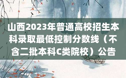 山西2023年普通高校招生本科录取最低控制分数线（不含二批本科C类院校）公告