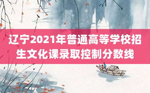 辽宁2021年普通高等学校招生文化课录取控制分数线