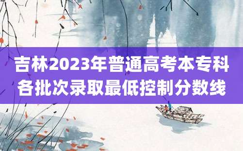 吉林2023年普通高考本专科各批次录取最低控制分数线