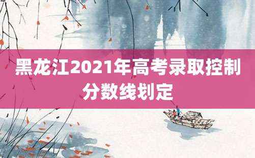 黑龙江2021年高考录取控制分数线划定