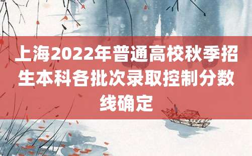 上海2022年普通高校秋季招生本科各批次录取控制分数线确定