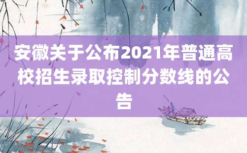 安徽关于公布2021年普通高校招生录取控制分数线的公告