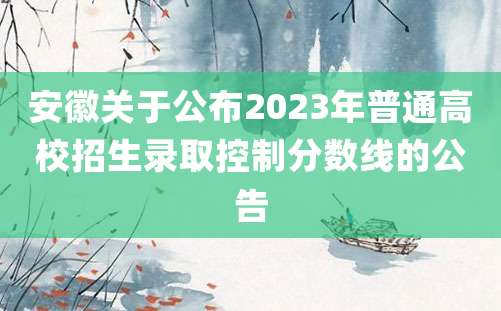 安徽关于公布2023年普通高校招生录取控制分数线的公告