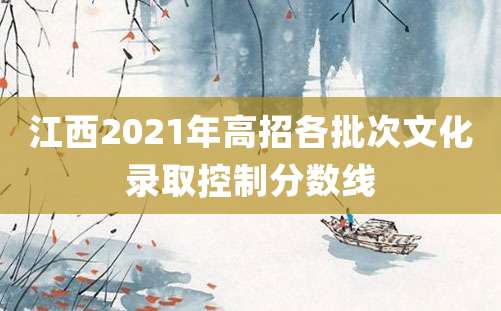 江西2021年高招各批次文化录取控制分数线