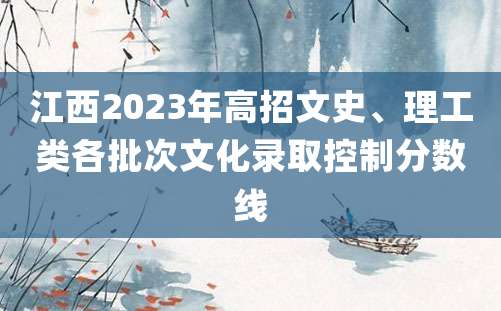 江西2023年高招文史、理工类各批次文化录取控制分数线