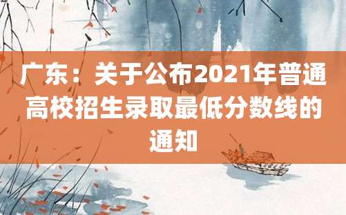 广东：关于公布2021年普通高校招生录取最低分数线的通知