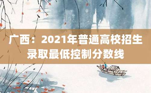 广西：2021年普通高校招生录取最低控制分数线