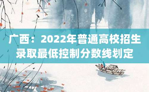 广西：2022年普通高校招生录取最低控制分数线划定