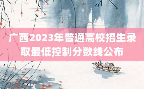 广西2023年普通高校招生录取最低控制分数线公布