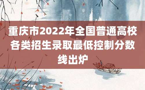 重庆市2022年全国普通高校各类招生录取最低控制分数线出炉