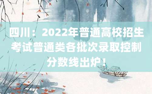 四川：2022年普通高校招生考试普通类各批次录取控制分数线出炉！