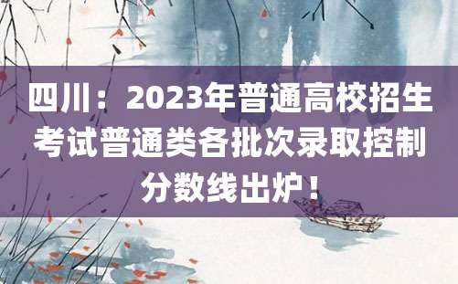 四川：2023年普通高校招生考试普通类各批次录取控制分数线出炉！