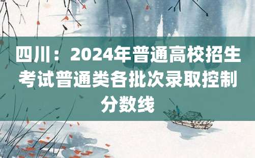 四川：2024年普通高校招生考试普通类各批次录取控制分数线