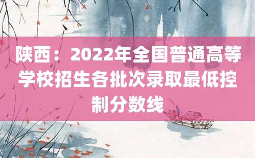 陕西：2022年全国普通高等学校招生各批次录取最低控制分数线