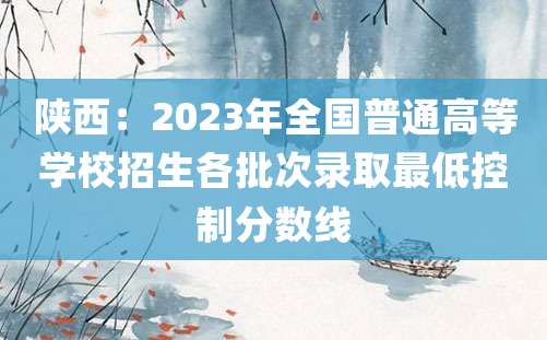 陕西：2023年全国普通高等学校招生各批次录取最低控制分数线