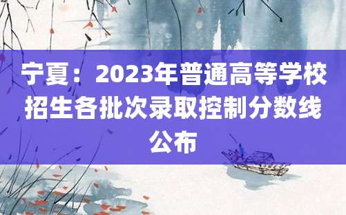 宁夏：2023年普通高等学校招生各批次录取控制分数线公布