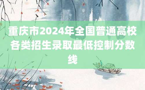 重庆市2024年全国普通高校各类招生录取最低控制分数线