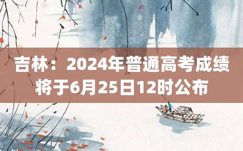 吉林：2024年普通高考成绩将于6月25日12时公布