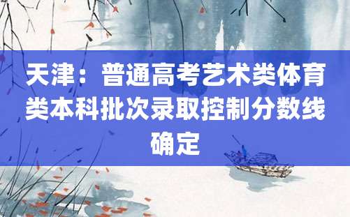 天津：普通高考艺术类体育类本科批次录取控制分数线确定