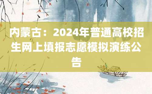 内蒙古：2024年普通高校招生网上填报志愿模拟演练公告