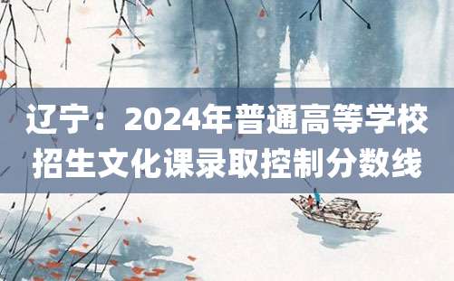 辽宁：2024年普通高等学校招生文化课录取控制分数线