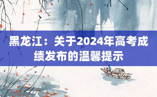 黑龙江：关于2024年高考成绩发布的温馨提示