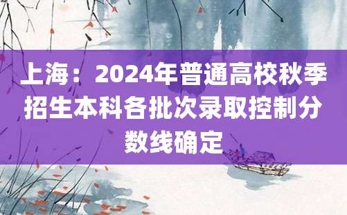 上海：2024年普通高校秋季招生本科各批次录取控制分数线确定