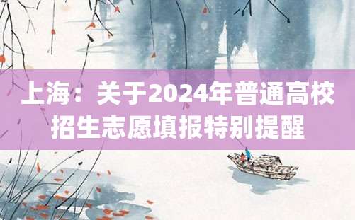 上海：关于2024年普通高校招生志愿填报特别提醒