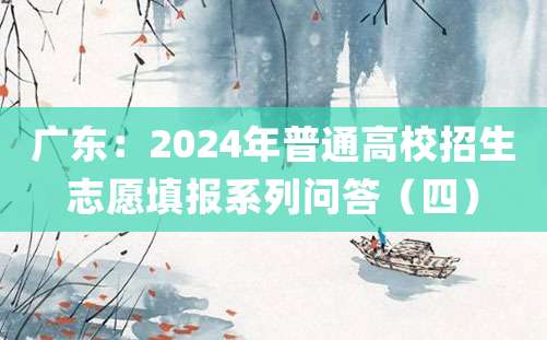 广东：2024年普通高校招生志愿填报系列问答（四）