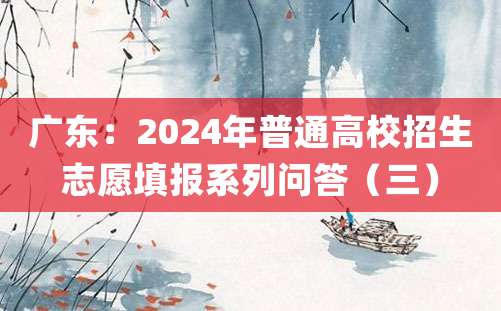 广东：2024年普通高校招生志愿填报系列问答（三）