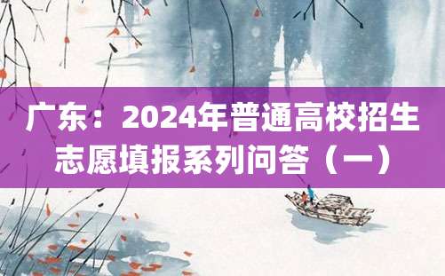 广东：2024年普通高校招生志愿填报系列问答（一）